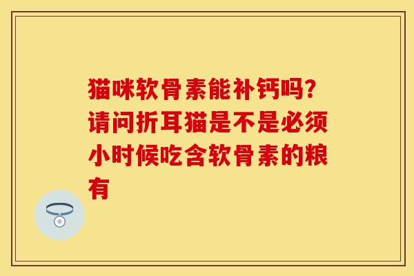 猫咪软骨素能补钙吗？请问折耳猫是不是必须小时候吃含软骨素的粮有