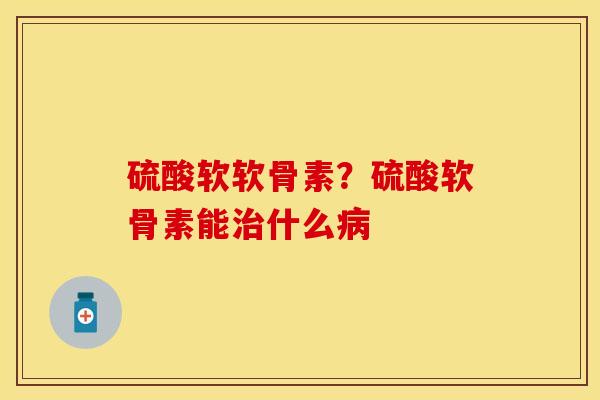 硫酸软软骨素？硫酸软骨素能治什么病