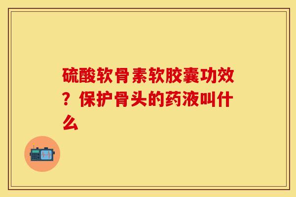 硫酸软骨素软胶囊功效？保护骨头的药液叫什么