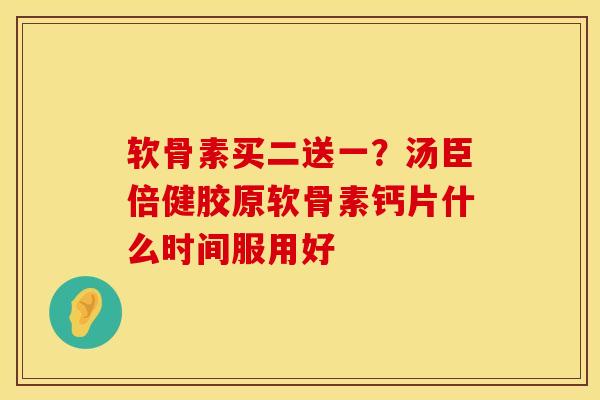 软骨素买二送一？汤臣倍健胶原软骨素钙片什么时间服用好
