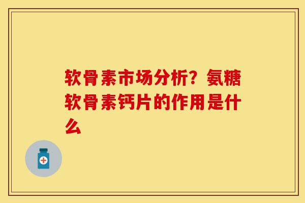 软骨素市场分析？氨糖软骨素钙片的作用是什么
