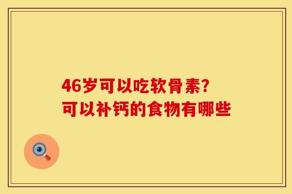 46岁可以吃软骨素？可以补钙的食物有哪些