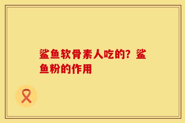 鲨鱼软骨素人吃的？鲨鱼粉的作用