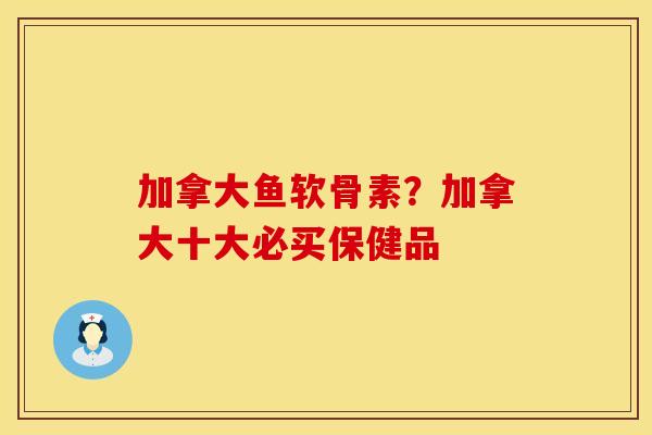 加拿大鱼软骨素?加拿大十大必买保健品 加拿大鱼软骨素?加拿大十大必买保健品