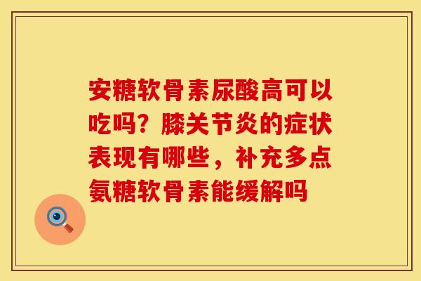 安糖软骨素尿酸高可以吃吗？膝关节炎的症状表现有哪些，补充多点氨糖软骨素能缓解吗