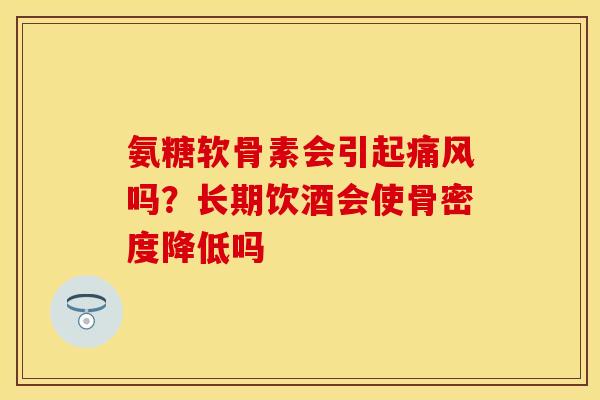 氨糖软骨素会引起痛风吗？长期饮酒会使骨密度降低吗