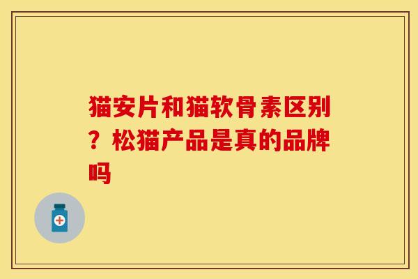 猫安片和猫软骨素区别？松猫产品是真的品牌吗