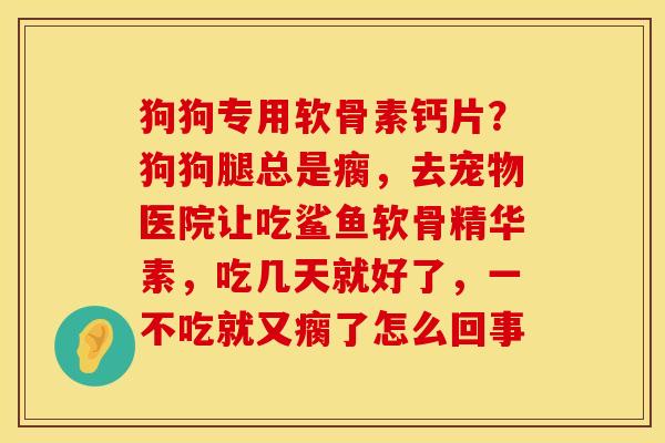 狗狗专用软骨素钙片？狗狗腿总是瘸，去宠物医院让吃鲨鱼软骨精华素，吃几天就好了，一不吃就又瘸了怎么回事