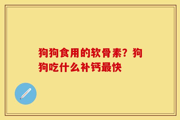 狗狗食用的软骨素？狗狗吃什么补钙最快