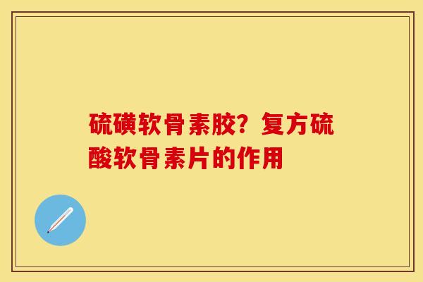 硫磺软骨素胶？复方硫酸软骨素片的作用