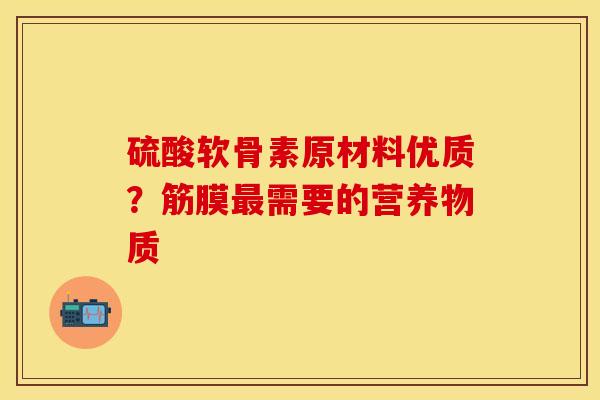 硫酸软骨素原材料优质？筋膜最需要的营养物质