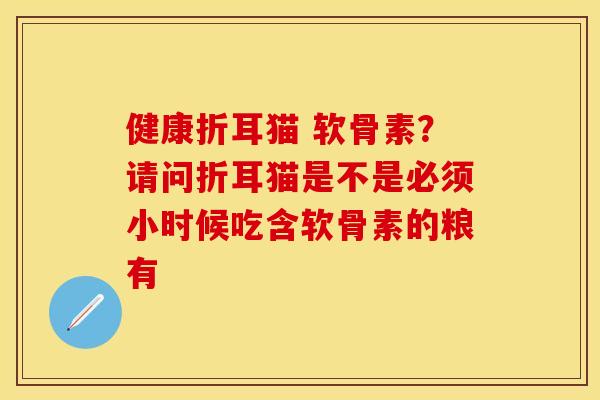 健康折耳猫 软骨素？请问折耳猫是不是必须小时候吃含软骨素的粮有