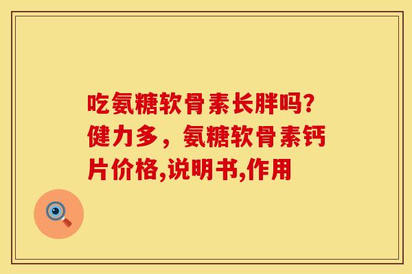 吃氨糖软骨素长胖吗？健力多，氨糖软骨素钙片价格,说明书,作用