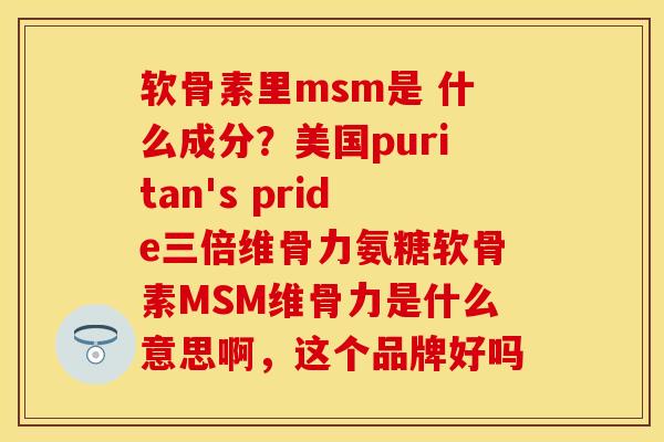 软骨素里msm是 什么成分?美国puritan's pride三倍维骨力氨糖软骨素MSM维骨力是什么意思啊,这个品牌好吗 软骨素里msm是 什么成分?美国puritan's pride三倍维骨力氨糖软骨素MSM维骨力是什么意思啊,这个品牌好吗
