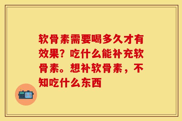 软骨素需要喝多久才有效果?吃什么能补充软骨素。想补软骨素,不知吃什么东西 软骨素需要喝多久才有效果?吃什么能补充软骨素。想补软骨素,不知吃什么东西