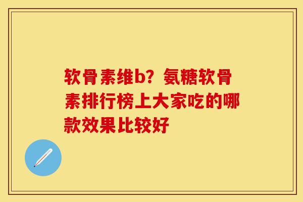 软骨素维b？氨糖软骨素排行榜上大家吃的哪款效果比较好