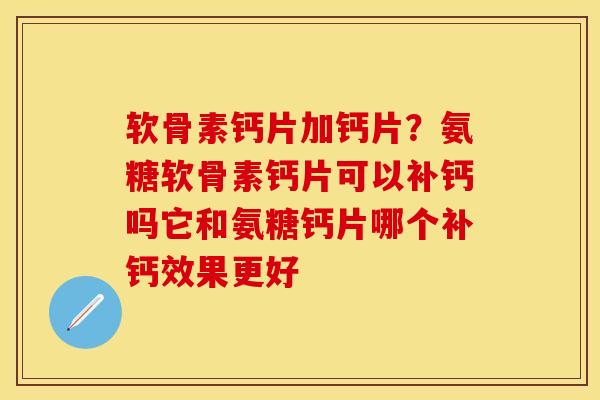 软骨素钙片加钙片？氨糖软骨素钙片可以补钙吗它和氨糖钙片哪个补钙效果更好