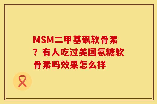 MSM二甲基砜软骨素?有人吃过美国氨糖软骨素吗效果怎么样 MSM二甲基砜软骨素?有人吃过美国氨糖软骨素吗效果怎么样