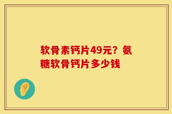 软骨素钙片49元？氨糖软骨钙片多少钱