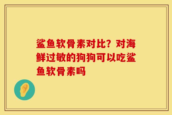 鲨鱼软骨素对比？对海鲜过敏的狗狗可以吃鲨鱼软骨素吗