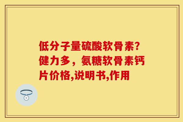 低分子量硫酸软骨素？健力多，氨糖软骨素钙片价格,说明书,作用