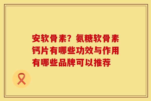 安软骨素？氨糖软骨素钙片有哪些功效与作用有哪些品牌可以推荐