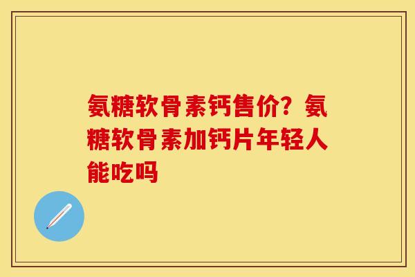 氨糖软骨素钙售价?氨糖软骨素加钙片年轻人能吃吗
