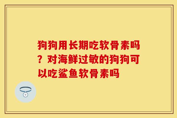 狗狗用长期吃软骨素吗？对海鲜过敏的狗狗可以吃鲨鱼软骨素吗