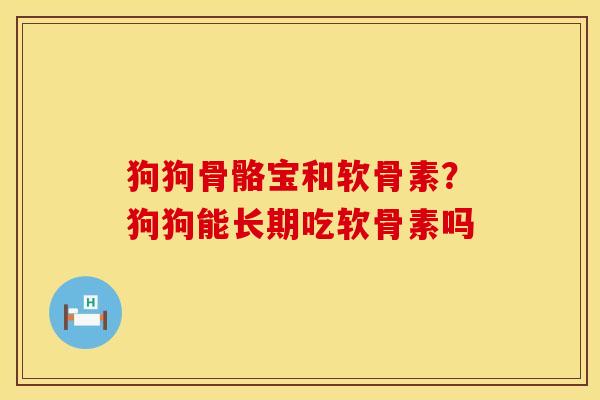 狗狗骨骼宝和软骨素？狗狗能长期吃软骨素吗