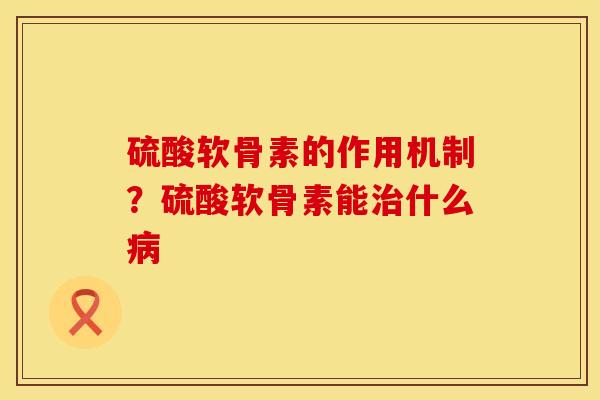 硫酸软骨素的作用机制？硫酸软骨素能什么