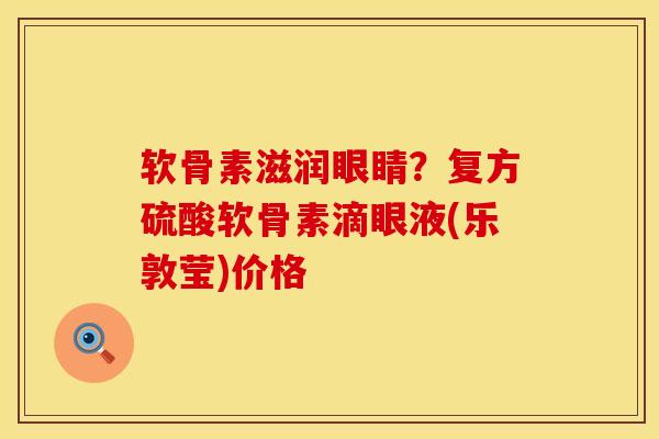 软骨素滋润眼睛？复方硫酸软骨素滴眼液(乐敦莹)价格