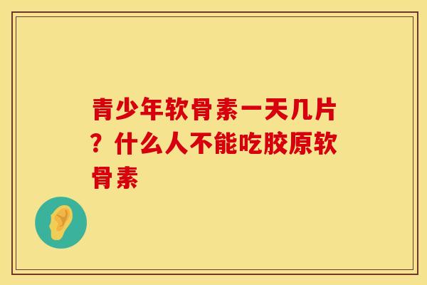 青少年软骨素一天几片？什么人不能吃胶原软骨素