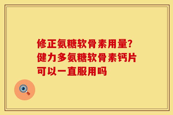 修正氨糖软骨素用量?健力多氨糖软骨素钙片可以一直服用吗 修正氨糖软骨素用量?健力多氨糖软骨素钙片可以一直服用吗