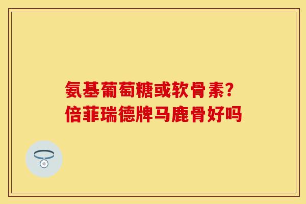氨基葡萄糖或软骨素？倍菲瑞德牌马鹿骨好吗