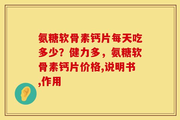 氨糖软骨素钙片每天吃多少？健力多，氨糖软骨素钙片价格,说明书,作用