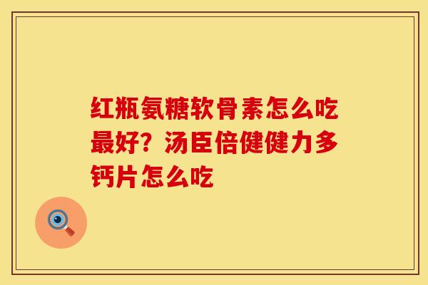 红瓶氨糖软骨素怎么吃最好？汤臣倍健健力多钙片怎么吃