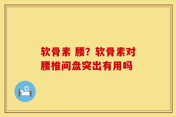 软骨素 腰？软骨素对腰椎间盘突出有用吗