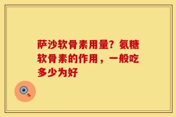 萨沙软骨素用量？氨糖软骨素的作用，一般吃多少为好