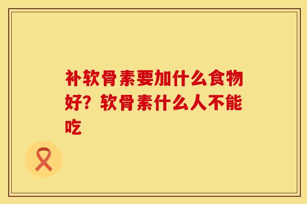 补软骨素要加什么食物好？软骨素什么人不能吃