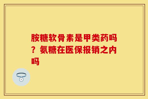 胺糖软骨素是甲类药吗？氨糖在医保报销之内吗