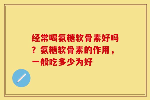 经常喝氨糖软骨素好吗？氨糖软骨素的作用，一般吃多少为好