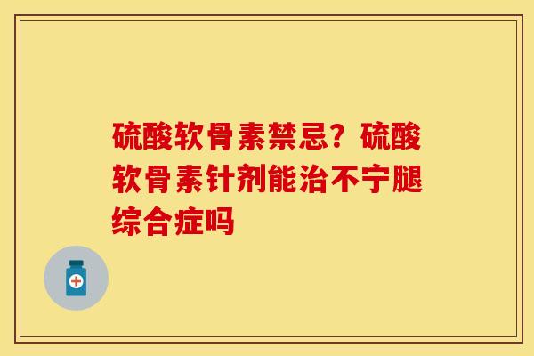 硫酸软骨素禁忌？硫酸软骨素针剂能治不宁腿综合症吗