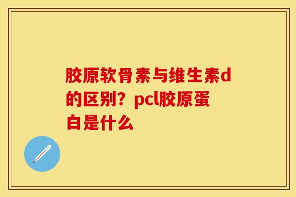 胶原软骨素与维生素d的区别？pcl胶原蛋白是什么