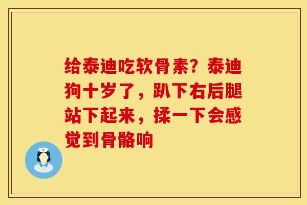 给泰迪吃软骨素？泰迪狗十岁了，趴下右后腿站下起来，揉一下会感觉到骨骼响