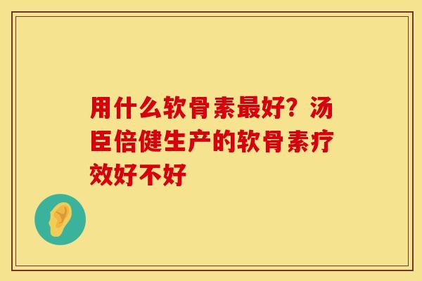 用什么软骨素最好？汤臣倍健生产的软骨素疗效好不好