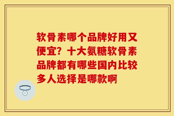 软骨素哪个品牌好用又便宜？十大氨糖软骨素品牌都有哪些国内比较多人选择是哪款啊