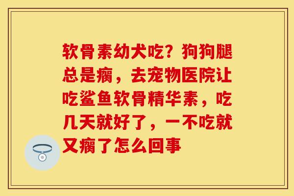 软骨素幼犬吃？狗狗腿总是瘸，去宠物医院让吃鲨鱼软骨精华素，吃几天就好了，一不吃就又瘸了怎么回事