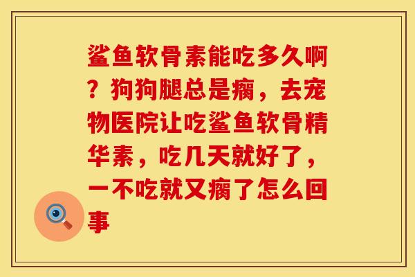 鲨鱼软骨素能吃多久啊？狗狗腿总是瘸，去宠物医院让吃鲨鱼软骨精华素，吃几天就好了，一不吃就又瘸了怎么回事