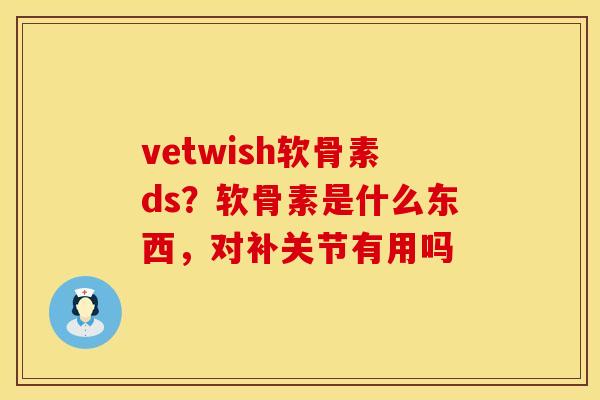 vetwish软骨素ds？软骨素是什么东西，对补关节有用吗