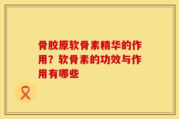 骨胶原软骨素精华的作用？软骨素的功效与作用有哪些
